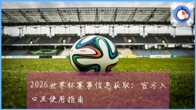 2026世界杯赛事信息获取:官方入口及使用指南