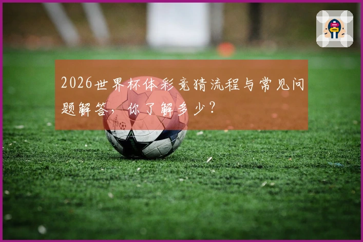 2026世界杯体彩竞猜流程与常见问题解答,你了解多少?