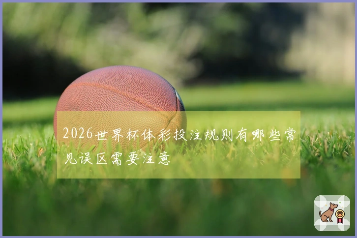 2026世界杯体彩投注规则有哪些常见误区需要注意