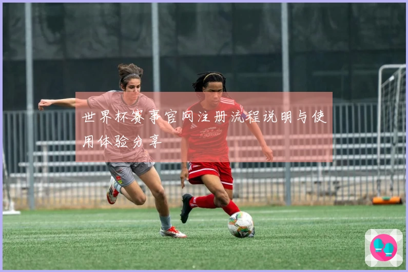 世界杯赛事官网注册流程说明与使用体验分享