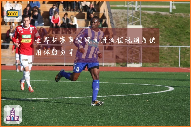 世界杯赛事官网注册流程说明与使用体验分享
