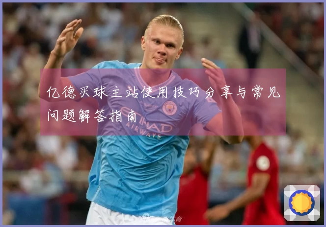 亿德买球主站使用技巧分享与常见问题解答指南