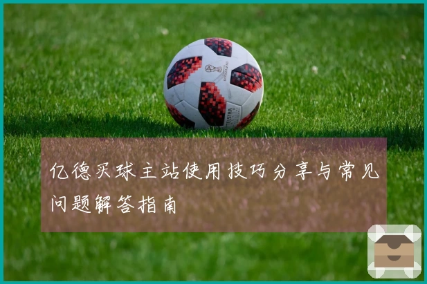亿德买球主站使用技巧分享与常见问题解答指南