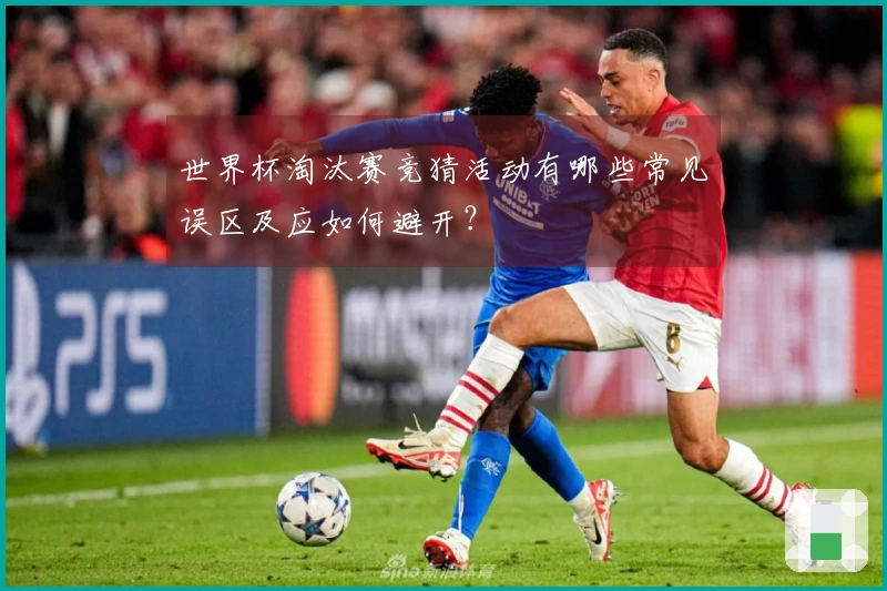 世界杯淘汰赛竞猜活动有哪些常见误区及应如何避开？