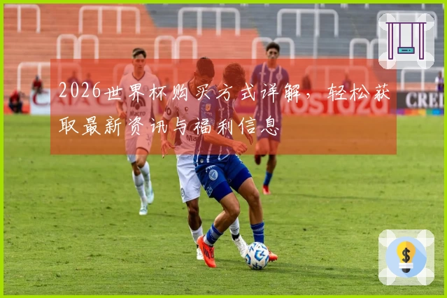 2026世界杯购买方式详解，轻松获取最新资讯与福利信息