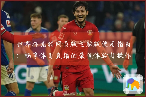世界杯竞猜网页版电脑版使用指南：畅享体育直播的最佳体验与操作技巧