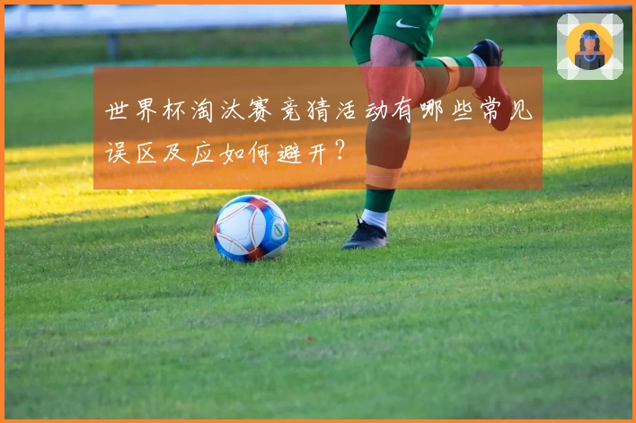 世界杯淘汰赛竞猜活动有哪些常见误区及应如何避开?