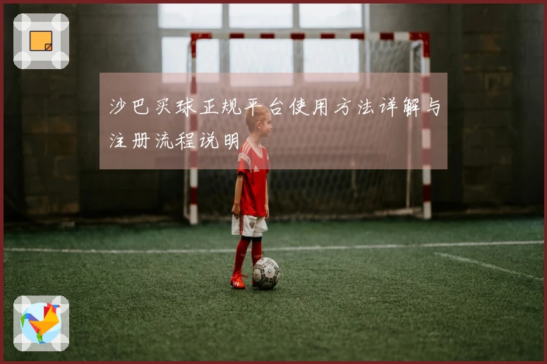 沙巴买球正规平台使用方法详解与注册流程说明