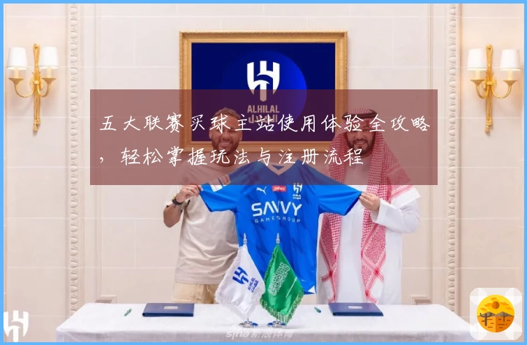 五大联赛买球主站使用体验全攻略，轻松掌握玩法与注册流程