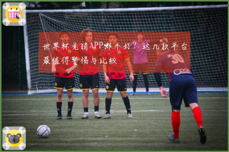 世界杯竞猜APP哪个好?这几款平台最值得警惕与比较