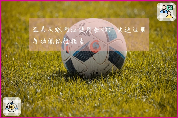 亚美买球网址使用教程：快速注册与功能体验指南