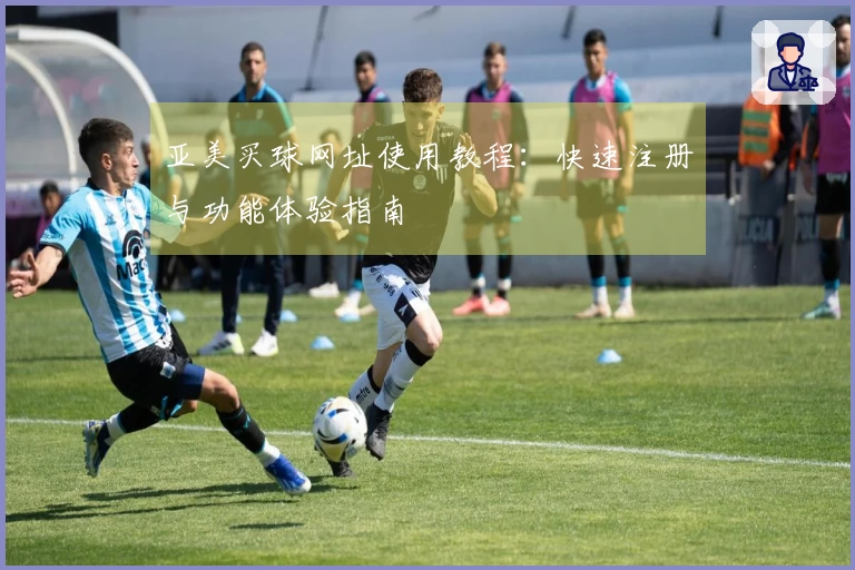 亚美买球网址使用教程：快速注册与功能体验指南