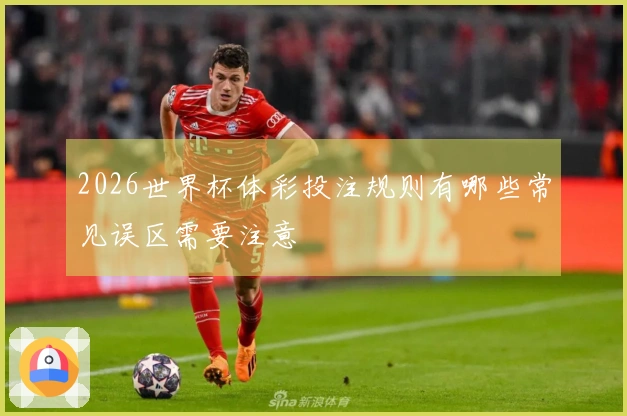 2026世界杯体彩投注规则有哪些常见误区需要注意