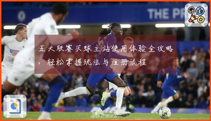 五大联赛买球主站使用体验全攻略，轻松掌握玩法与注册流程