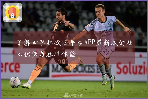 了解世界杯投注平台APP最新版的核心优势与独特体验